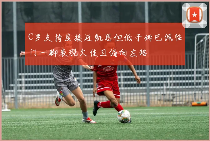 C罗支持度接近凯恩但低于姆巴佩临门一脚表现欠佳且偏向左路