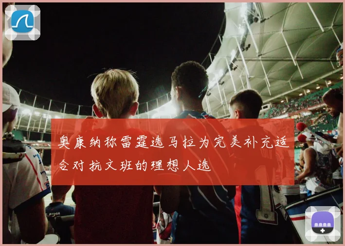 奥康纳称雷霆选马拉为完美补充适合对抗文班的理想人选