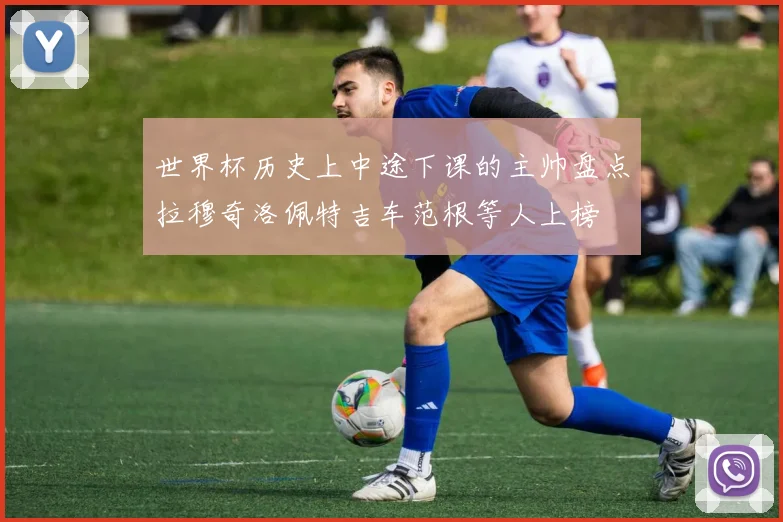 世界杯历史上中途下课的主帅盘点拉穆奇洛佩特吉车范根等人上榜