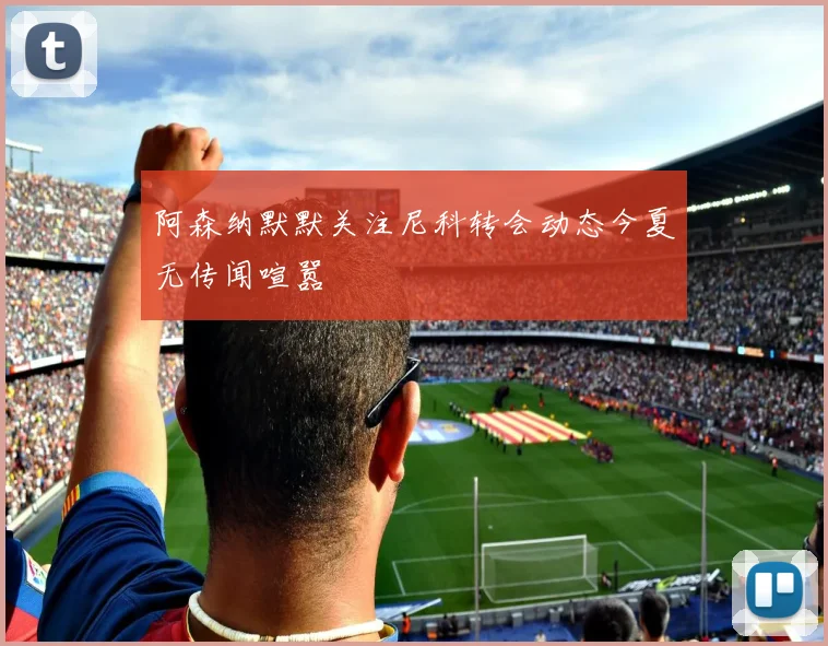阿森纳默默关注尼科转会动态今夏无传闻喧嚣