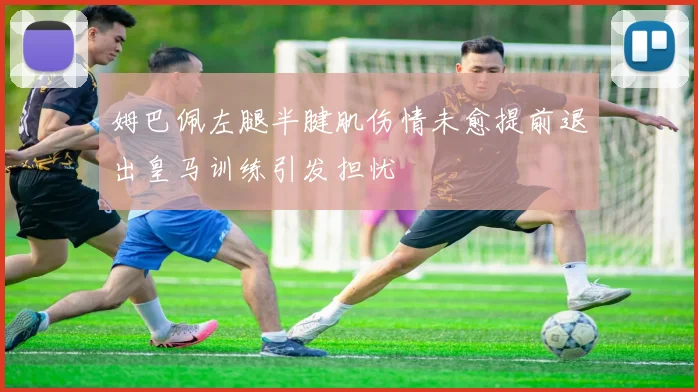 姆巴佩左腿半腱肌伤情未愈提前退出皇马训练引发担忧