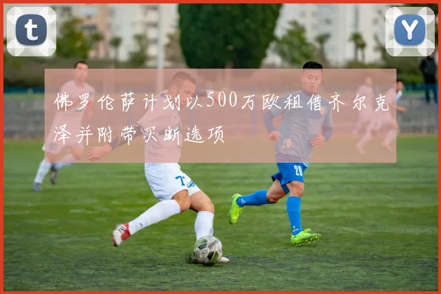 佛罗伦萨计划以500万欧租借齐尔克泽并附带买断选项
