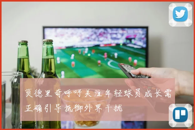 莫德里奇呼吁关注年轻球员成长需正确引导抵御外界干扰
