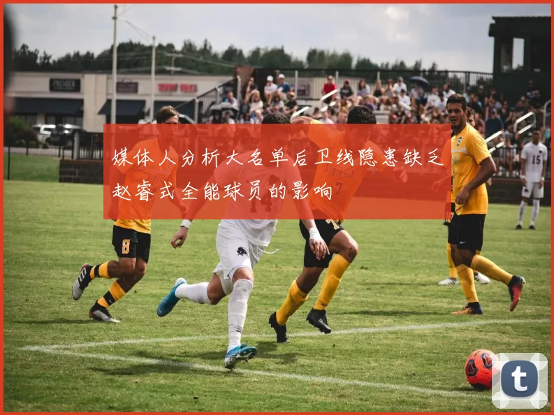 媒体人分析大名单后卫线隐患缺乏赵睿式全能球员的影响