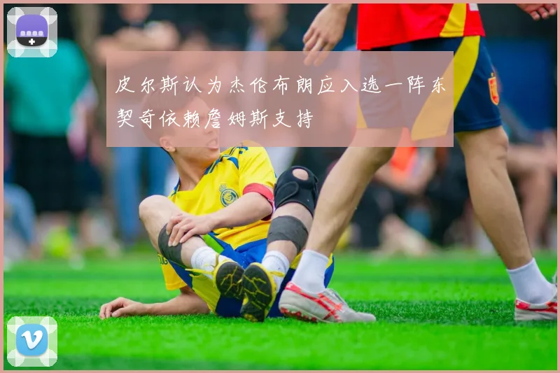 皮尔斯认为杰伦布朗应入选一阵东契奇依赖詹姆斯支持