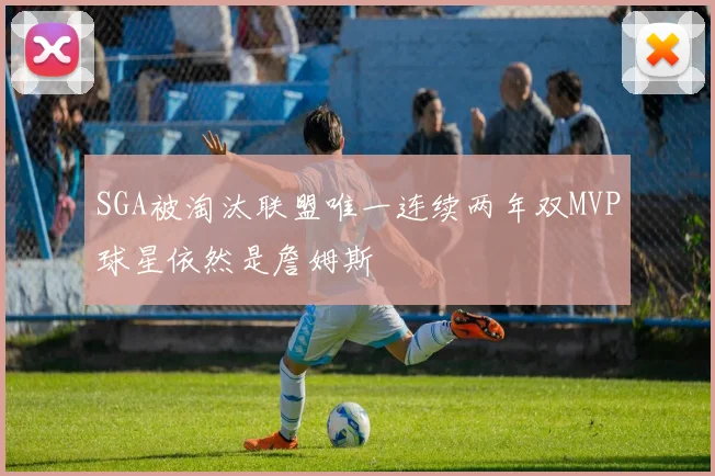 SGA被淘汰联盟唯一连续两年双MVP球星依然是詹姆斯