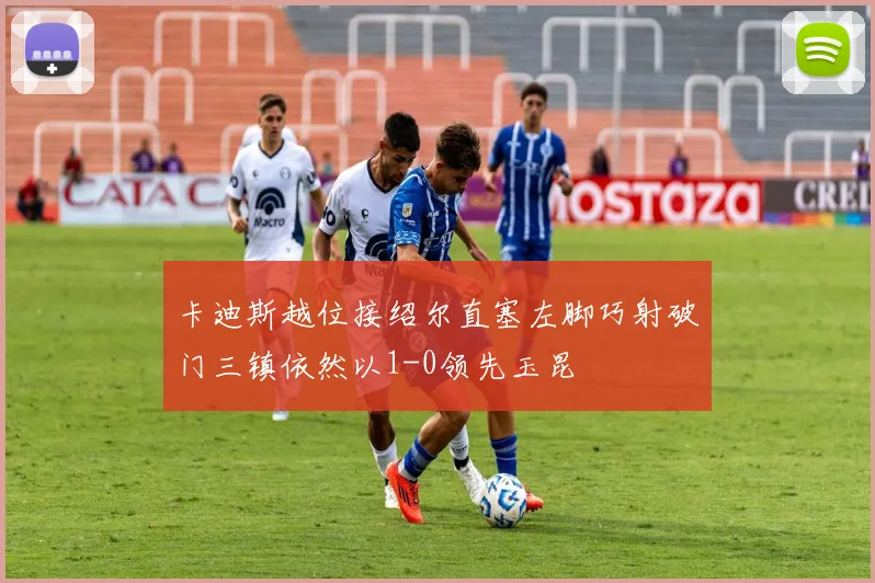 卡迪斯越位接绍尔直塞左脚巧射破门三镇依然以1-0领先玉昆
