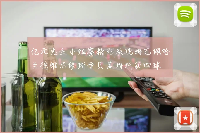 亿元先生小组赛精彩表现姆巴佩哈兰德维尼修斯登贝莱均斩获四球