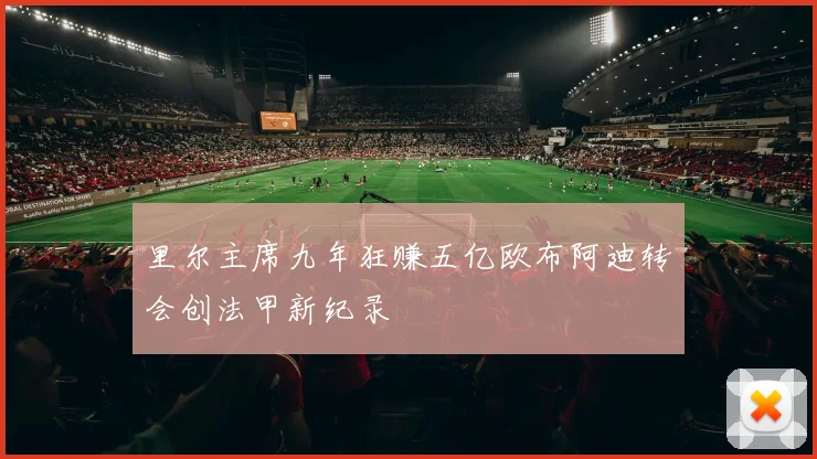 里尔主席九年狂赚五亿欧布阿迪转会创法甲新纪录
