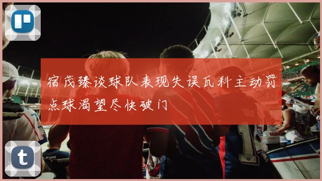 宿茂臻谈球队表现失误瓦科主动罚点球渴望尽快破门