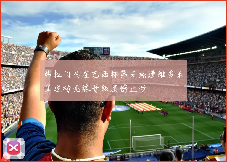 弗拉门戈在巴西杯第五轮遭维多利亚逆转无缘晋级遗憾止步