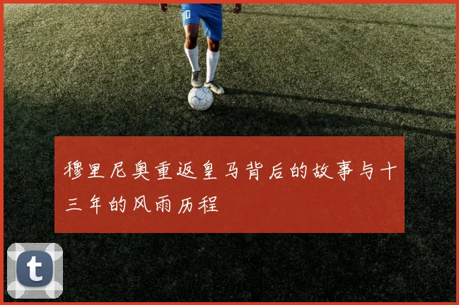 穆里尼奥重返皇马背后的故事与十三年的风雨历程