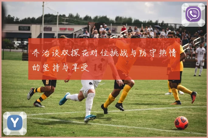乔治谈双探花对位挑战与防守热情的坚持与享受