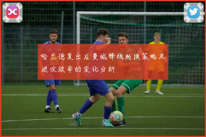 哈兰德复出后曼城锋线轮换策略及进攻效率的变化分析