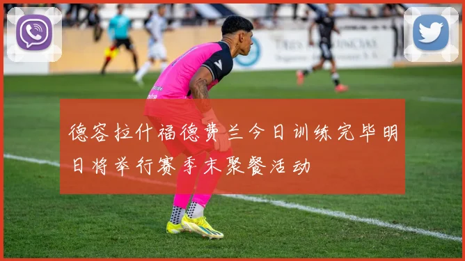 德容拉什福德费兰今日训练完毕明日将举行赛季末聚餐活动