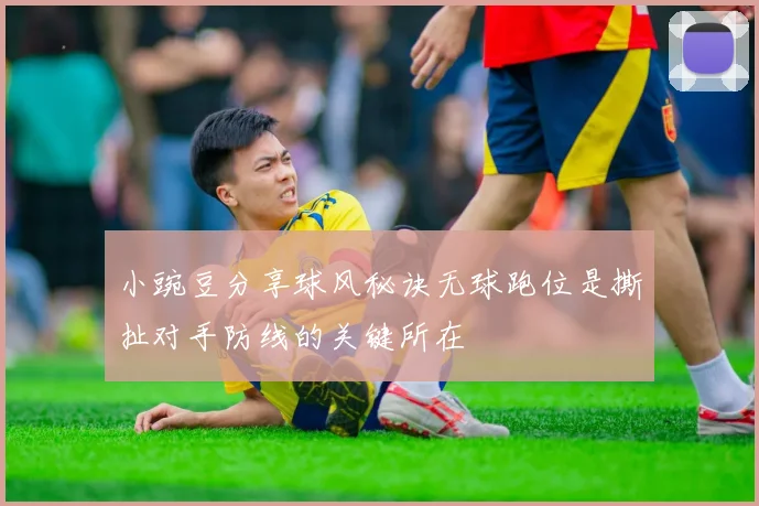 小豌豆分享球风秘诀无球跑位是撕扯对手防线的关键所在