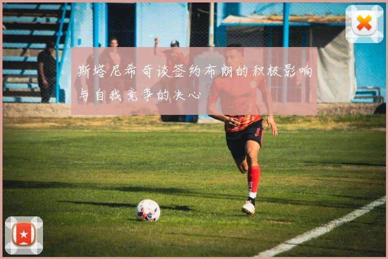 斯塔尼希奇谈签约布朗的积极影响与自我竞争的决心