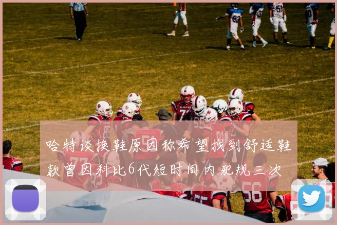 哈特谈换鞋原因称希望找到舒适鞋款曾因科比6代短时间内犯规三次
