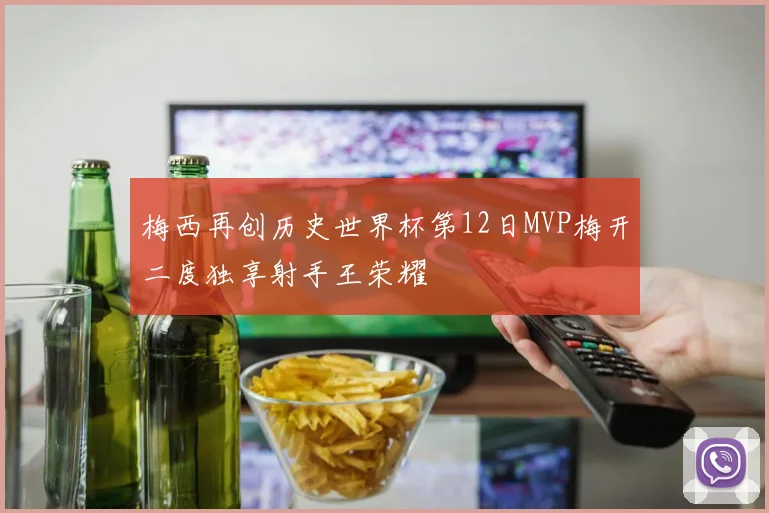 梅西再创历史世界杯第12日MVP梅开二度独享射手王荣耀