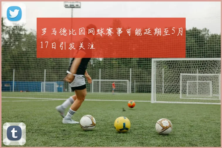 罗马德比因网球赛事可能延期至5月17日引发关注