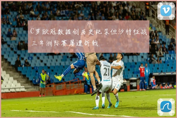 C罗欧冠数据创历史纪录但沙特征战三年洲际赛屡遭折戟