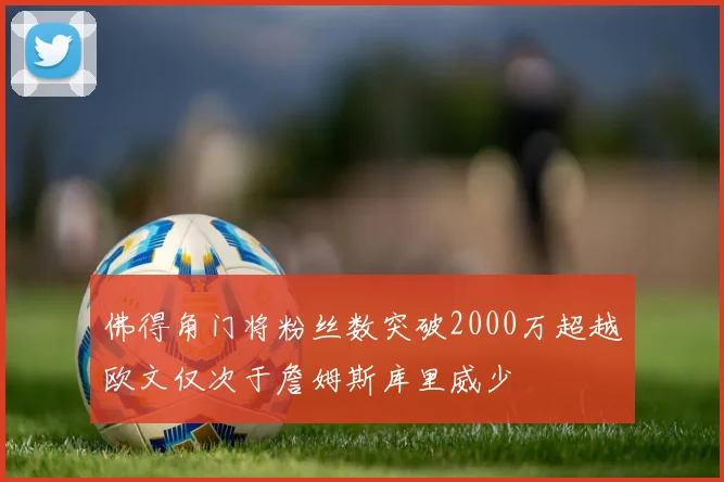 佛得角门将粉丝数突破2000万超越欧文仅次于詹姆斯库里威少