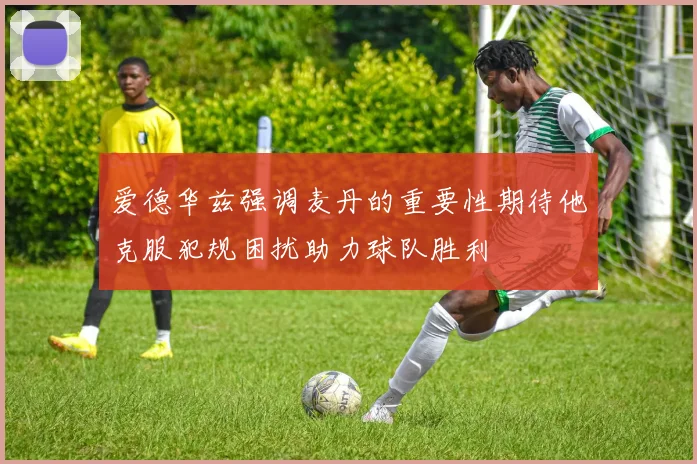 爱德华兹强调麦丹的重要性期待他克服犯规困扰助力球队胜利