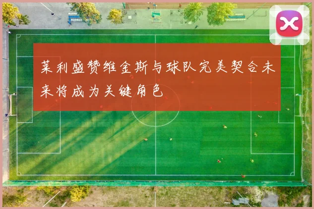 莱利盛赞维金斯与球队完美契合未来将成为关键角色