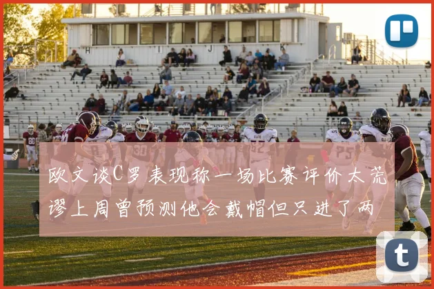 欧文谈C罗表现称一场比赛评价太荒谬上周曾预测他会戴帽但只进了两个球